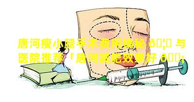 唐河瘦小腿手术费用揭秘 🦍 与医院推荐「唐河减肥效果好 🐡 的店」